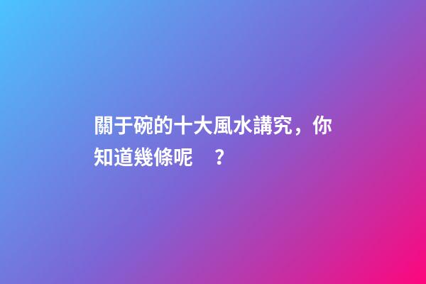 關于碗的十大風水講究，你知道幾條呢？
